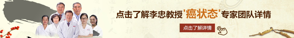 逼操艹北京御方堂李忠教授“癌状态”专家团队详细信息